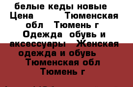 белые кеды новые › Цена ­ 700 - Тюменская обл., Тюмень г. Одежда, обувь и аксессуары » Женская одежда и обувь   . Тюменская обл.,Тюмень г.